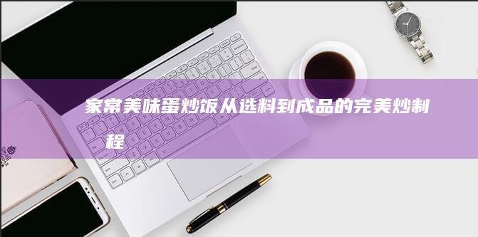 家常美味蛋炒饭：从选料到成品的完美炒制教程